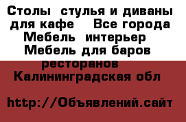 Столы, стулья и диваны для кафе. - Все города Мебель, интерьер » Мебель для баров, ресторанов   . Калининградская обл.